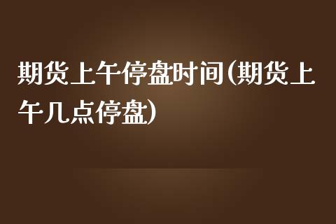 期货上午停盘时间(期货上午几点停盘)_https://www.yunyouns.com_恒生指数_第1张