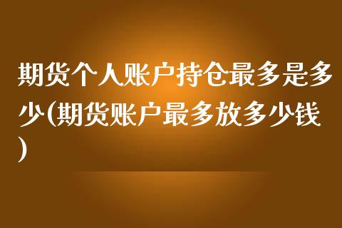 期货个人账户持仓最多是多少(期货账户最多放多少钱)_https://www.yunyouns.com_期货行情_第1张