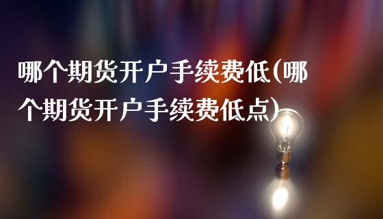 哪个期货开户手续费低(哪个期货开户手续费低点)_https://www.yunyouns.com_期货直播_第1张