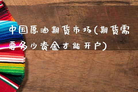 中国原油期货市场(期货需要多少资金才能开户)_https://www.yunyouns.com_期货直播_第1张