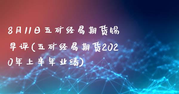 8月11日五矿经易期货锡早评(五矿经易期货2020年上半年业绩)_https://www.yunyouns.com_期货行情_第1张