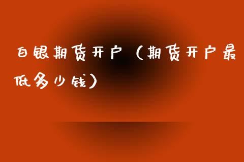 白银期货开户（期货开户最低多少钱）_https://www.yunyouns.com_恒生指数_第1张