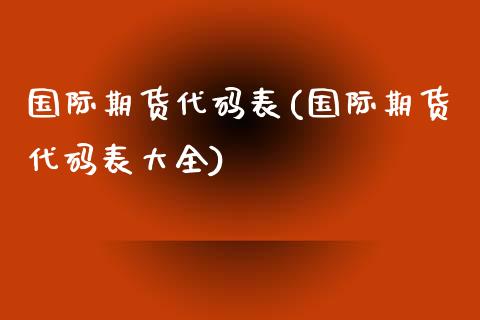 国际期货代码表(国际期货代码表大全)_https://www.yunyouns.com_股指期货_第1张