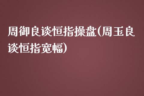 周御良谈恒指操盘(周玉良谈恒指宽幅)_https://www.yunyouns.com_期货直播_第1张