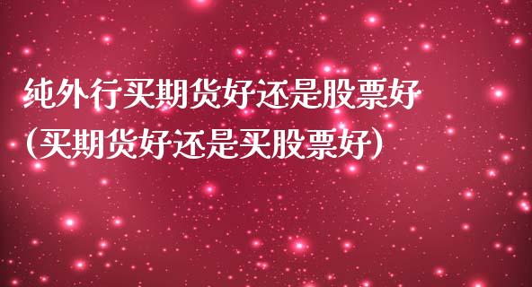 纯外行买期货好还是股票好(买期货好还是买股票好)_https://www.yunyouns.com_期货直播_第1张