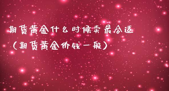 期货黄金什么时候卖最合适（期货黄金价钱一般）_https://www.yunyouns.com_期货直播_第1张