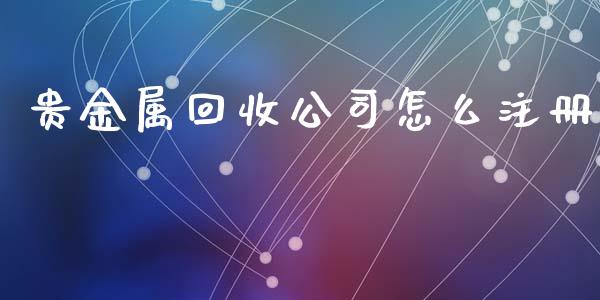 贵金属回收公司怎么注册_https://www.yunyouns.com_恒生指数_第1张