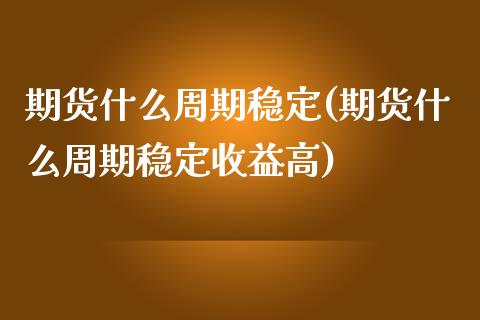 期货什么周期稳定(期货什么周期稳定收益高)_https://www.yunyouns.com_股指期货_第1张