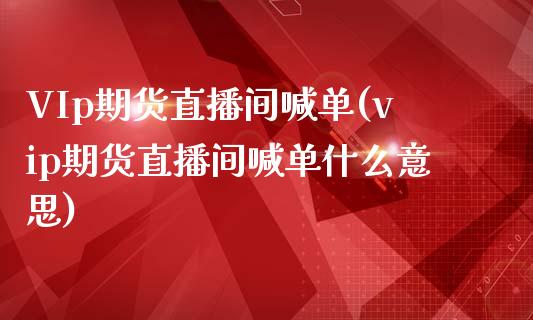 VIp期货直播间喊单(vip期货直播间喊单什么意思)_https://www.yunyouns.com_期货行情_第1张