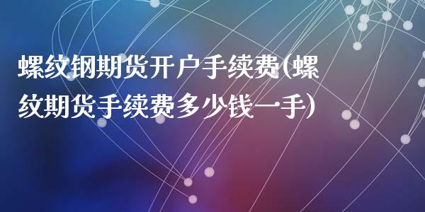 螺纹钢期货开户手续费(螺纹期货手续费多少钱一手)_https://www.yunyouns.com_期货行情_第1张