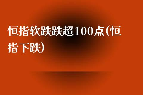 恒指软跌跌超100点(恒指下跌)_https://www.yunyouns.com_恒生指数_第1张