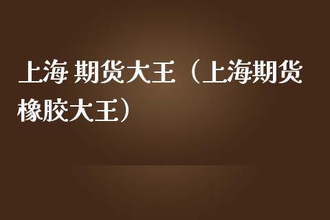 上海 期货大王（上海期货橡胶大王）_https://www.yunyouns.com_恒生指数_第1张