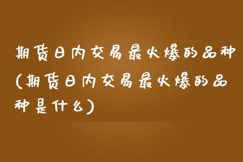 期货日内交易最火爆的品种(期货日内交易最火爆的品种是什么)_https://www.yunyouns.com_股指期货_第1张