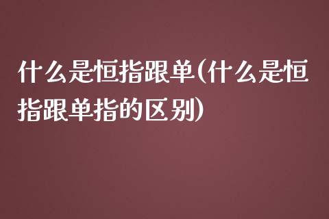 什么是恒指跟单(什么是恒指跟单指的区别)_https://www.yunyouns.com_股指期货_第1张