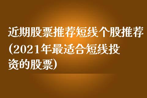 近期股票推荐短线个股推荐(2021年最适合短线投资的股票)_https://www.yunyouns.com_股指期货_第1张