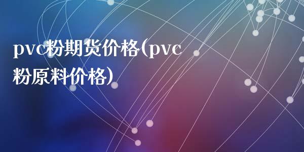 pvc粉期货价格(pvc粉原料价格)_https://www.yunyouns.com_期货直播_第1张