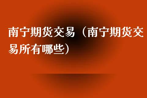 南宁期货交易（南宁期货交易所有哪些）_https://www.yunyouns.com_期货行情_第1张