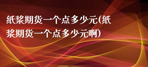 纸浆期货一个点多少元(纸浆期货一个点多少元啊)_https://www.yunyouns.com_期货直播_第1张