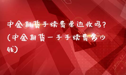 沪金期货手续费单边收吗?(沪金期货一手手续费多少钱)_https://www.yunyouns.com_股指期货_第1张