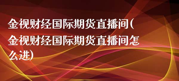 金视财经国际期货直播间(金视财经国际期货直播间怎么进)_https://www.yunyouns.com_恒生指数_第1张