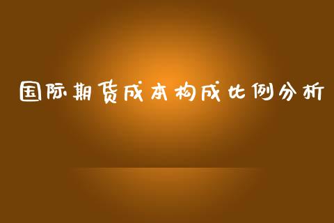 国际期货成本构成比例分析_https://www.yunyouns.com_期货直播_第1张