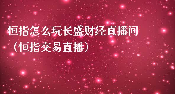 恒指怎么玩长盛财经直播间（恒指交易直播）_https://www.yunyouns.com_期货直播_第1张