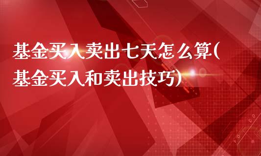 基金买入卖出七天怎么算(基金买入和卖出技巧)_https://www.yunyouns.com_股指期货_第1张