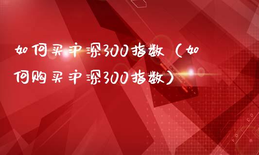 如何买沪深300指数（如何购买沪深300指数）_https://www.yunyouns.com_恒生指数_第1张