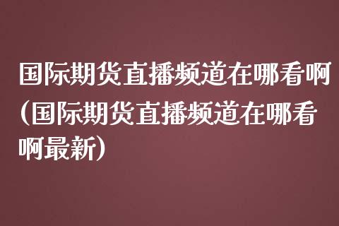 国际期货直播频道在哪看啊(国际期货直播频道在哪看啊最新)_https://www.yunyouns.com_股指期货_第1张