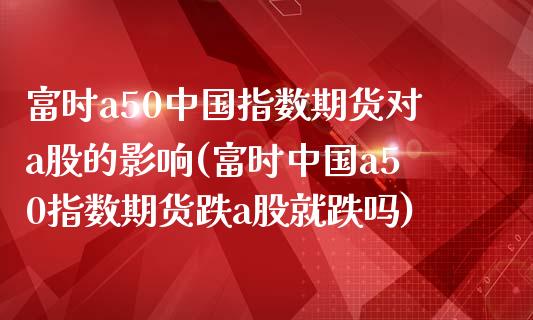 富时a50中国指数期货对a股的影响(富时中国a50指数期货跌a股就跌吗)_https://www.yunyouns.com_期货行情_第1张