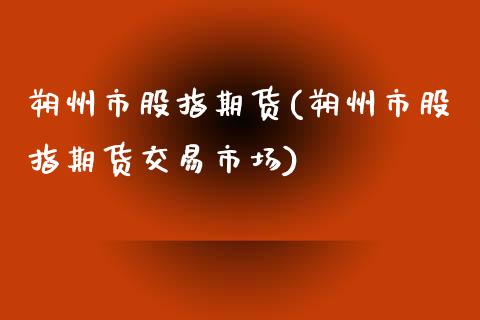 朔州市股指期货(朔州市股指期货交易市场)_https://www.yunyouns.com_期货直播_第1张