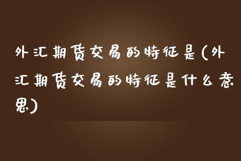 外汇期货交易的特征是(外汇期货交易的特征是什么意思)_https://www.yunyouns.com_期货直播_第1张