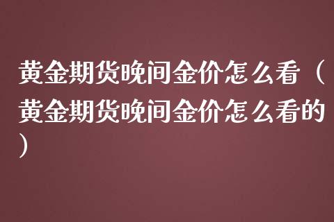 黄金期货晚间金价怎么看（黄金期货晚间金价怎么看的）_https://www.yunyouns.com_恒生指数_第1张