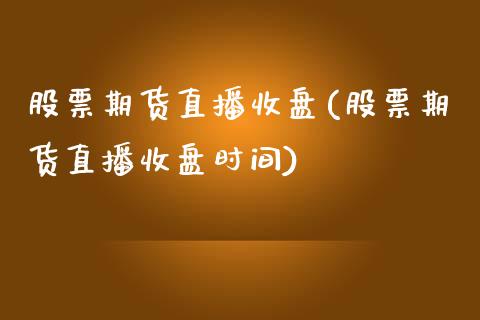 股票期货直播收盘(股票期货直播收盘时间)_https://www.yunyouns.com_股指期货_第1张