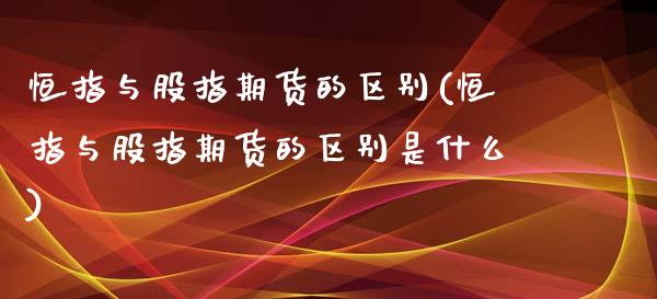 恒指与股指期货的区别(恒指与股指期货的区别是什么)_https://www.yunyouns.com_期货直播_第1张