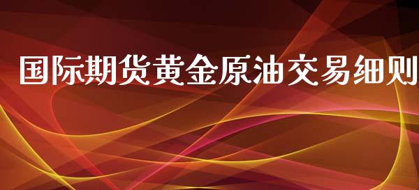 国际期货黄金原油交易细则_https://www.yunyouns.com_期货行情_第1张