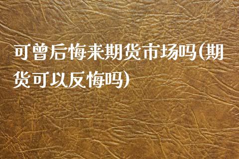 可曾后悔来期货市场吗(期货可以反悔吗)_https://www.yunyouns.com_股指期货_第1张