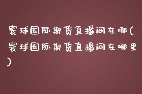 寰球国际期货直播间在哪(寰球国际期货直播间在哪里)_https://www.yunyouns.com_股指期货_第1张