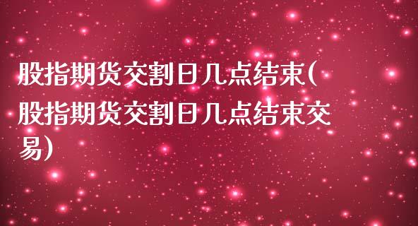 股指期货交割日几点结束(股指期货交割日几点结束交易)_https://www.yunyouns.com_期货行情_第1张