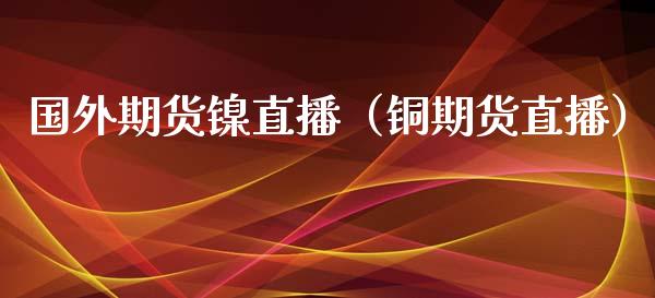 国外期货镍直播（铜期货直播）_https://www.yunyouns.com_股指期货_第1张