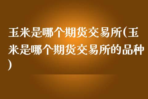 玉米是哪个期货交易所(玉米是哪个期货交易所的品种)_https://www.yunyouns.com_期货直播_第1张