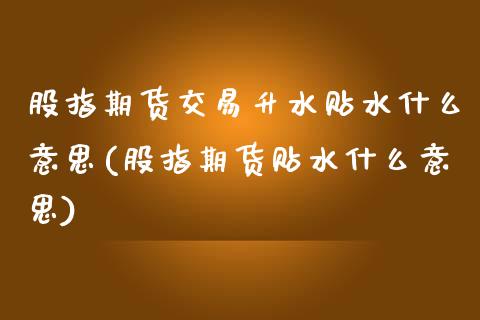 股指期货交易升水贴水什么意思(股指期货贴水什么意思)_https://www.yunyouns.com_期货行情_第1张