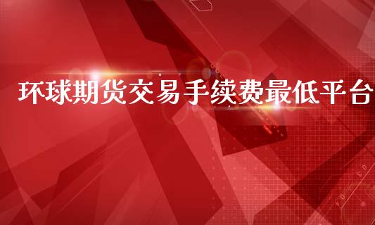 环球期货交易手续费最低平台_https://www.yunyouns.com_期货行情_第1张