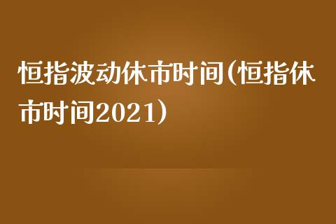 恒指波动休市时间(恒指休市时间2021)_https://www.yunyouns.com_期货直播_第1张