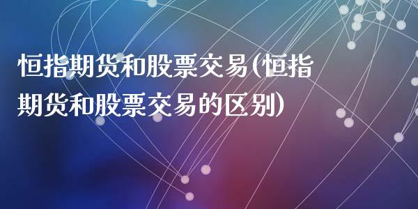 恒指期货和股票交易(恒指期货和股票交易的区别)_https://www.yunyouns.com_恒生指数_第1张