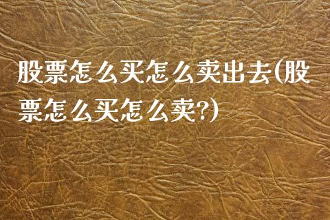 股票怎么买怎么卖出去(股票怎么买怎么卖?)_https://www.yunyouns.com_股指期货_第1张