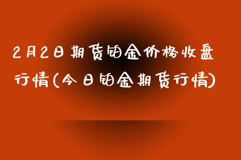 2月2日期货铂金价格收盘行情(今日铂金期货行情)_https://www.yunyouns.com_恒生指数_第1张