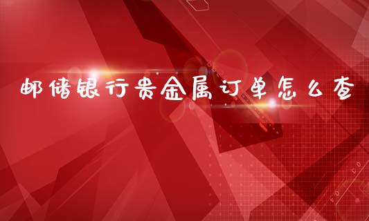 邮储银行贵金属订单怎么查_https://www.yunyouns.com_期货行情_第1张