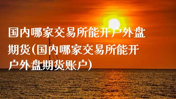 国内哪家交易所能开户外盘期货(国内哪家交易所能开户外盘期货账户)_https://www.yunyouns.com_期货直播_第1张