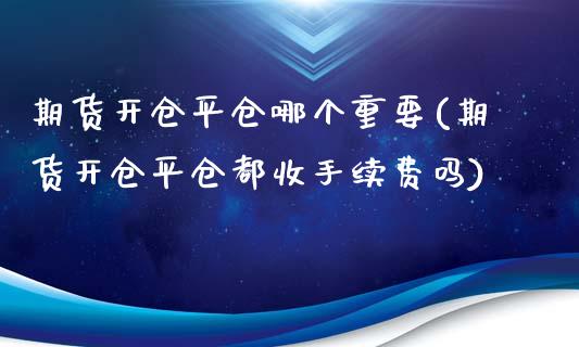 期货开仓平仓哪个重要(期货开仓平仓都收手续费吗)_https://www.yunyouns.com_恒生指数_第1张